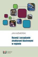 Okładka - Rozwój i zarządzanie strukturami klastrowymi w regionie - Jan Kaźmierski