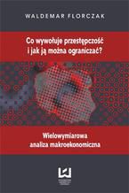 Okładka - Co wywołuje przestępczość i jak ją można ograniczać? Wielowymiarowa analiza makroekonomiczna - Waldemar Florczak