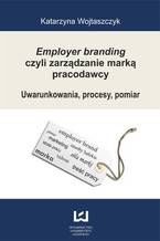 Okładka - Employer branding czyli zarządzanie marką pracodawcy. Uwarunkowania, procesy, pomiar - Katarzyna Wojtaszczyk