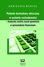 Okładka - Podatek dochodowy odroczony w systemie rachunkowości - krytyczna analiza zasad ujawniania w sprawozdaniu finansowym - Agnieszka Wencel