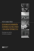 Okładka - Działania wychowanków schronisk dla nieletnich i zakładów poprawczych. Socjologiczna analiza interakcji grupowych - Piotr Chomczyński