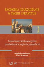 Okładka - Ekonomia i zarządzanie w teorii i praktyce. Tom 6. Determinanty konkurencyjności przedsiębiorstw, regionów, gospodarek - Piotr Urbanek