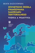Okładka - Zewnętrzne źródła finansowania samorządu terytorialnego. Teoria a praktyka - Beata Guziejewska