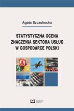 Okładka - Statystyczna ocena znaczenia sektora usług w gospodarce Polski - Agata Szczukocka