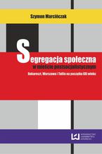 Okładka - Segregacja społeczna w mieście postsocjalistycznym. Bukareszt, Warszawa, Tallin na początku XXI wieku - Szymon Marcińczak