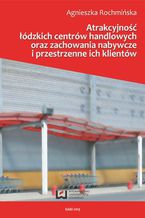 Okładka - Atrakcyjność łódzkich centrów handlowych oraz zachowania nabywcze i przestrzenne ich klientów - Agnieszka Rochmińska