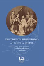 Okładka - Świat dziecka ziemiańskiego. Antologia źródeł - Nina Kapuścińska-Kmiecik, Jarosław Kita
