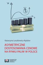 Okładka - Asymetryczne dostosowania cenowe na rynku paliw w Polsce - Katarzyna Leszkiewicz-Kędzior