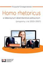 Okładka - Homo rhetoricus w telewizyjnym dziennikarstwie politycznym (programy z lat 2005-2007) - Krzysztof Grzegorzewski
