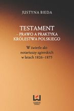 Okładka - Testament - prawo a praktyka Królestwa Polskiego. W świetle akt notariuszy zgierskich w latach 1826-1875 - Justyna Bieda