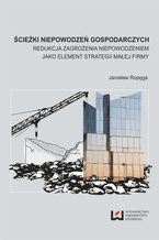 Okładka - Ścieżki niepowodzeń gospodarczych. Redukcja zagrożenia nie-powodzeniem jako element strategii małej firmy - Jarosław Ropęga