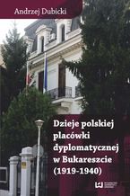 Okładka - Dzieje polskiej placówki dyplomatycznej w Bukareszcie (1919-1940) - Andrzej Dubicki