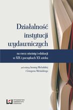 Okładka - Działalność instytucji wydawniczych na rzecz oświaty i edukacji w XIX i początkach XX wieku - Iwonna Michalska, Grzegorz Michalski