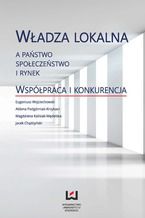 Okładka - Władza lokalna a państwo, społeczeństwo i rynek. Współpraca i konkurencja - Eugeniusz Wojciechowski, Aldona Podgórniak-Krzykacz, Magdalena Kalisiak-Mędelska, Jacek Chądzyński