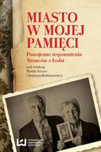 Okładka - Miasto w mojej pamięci. Powojenne wspomnienia Niemców z Łodzi - Monika Kucner, Krystyna Radziszewska