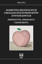 Okładka - Marketing regionalnych i ekologicznych produktów żywnościowych. Perspektywa sprzedawcy i konsumenta - Paweł Bryła