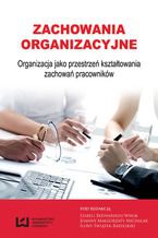 Okładka - Zachowania organizacyjne. Organizacja jako przestrzeń kształtowania zachowań pracowników - Izabela Bednarska-Wnuk, Joanna Małgorzata Michalak, Ilona Świątek-Barylska