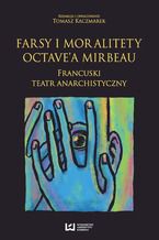 Okładka - Farsy i moralitety Octave'a Mirbeau. Francuski teatr anarchistyczny - Tomasz Kaczmarek