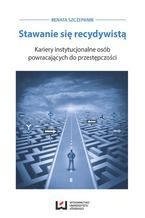 Okładka - Stawanie się recydywistą. Kariery instytucjonalne osób powracających do przestępczości - Renata Szczepanik