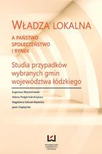 Okładka - Władza lokalna a państwo, społeczeństwo i rynek. Studia przypadków wybranych gmin województwa łódzkiego - Eugeniusz Wojciechowski, Aldona Podgórniak-Krzykacz, Magdalena Kalisiak-Mędelska, Jacek Chądzyński