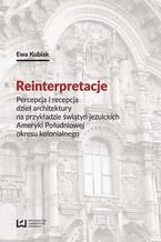 Okładka - Reinterpretacje. Percepcja i recepcja dzieł architektury na przykładzie świątyń jezuickich Ameryki Południowej okresu kolonialnego - Ewa Kubiak