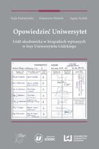 Okładka - Opowiedzieć Uniwersytet. Łódź akademicka w biografiach wpisanych w losy Uniwersytetu Łódzkiego - Kaja Kaźmierska, Katarzyna Waniek, Agata Zysiak
