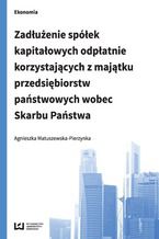 Okładka - Zadłużenie spółek kapitałowych odpłatnie korzystających z majątku przedsiębiorstw państwowych wobec Skarbu Państwa - Agnieszka Matuszewska-Pierzynka