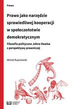 Okładka - Prawo jako narzędzie sprawiedliwej kooperacji w społeczeństwie demokratycznym. Filozofia polityczna Johna Rawlsa z perspektywy prawniczej - Michał Rupniewski