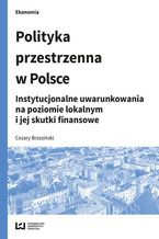 Okładka - Polityka przestrzenna w Polsce. Instytucjonalne uwarunkowania na poziomie lokalnym i jej skutki finansowe - Cezary Brzeziński