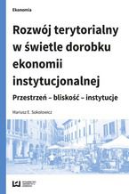 Okładka - Rozwój terytorialny w świetle dorobku ekonomii instytucjonalnej. Przestrzeń - bliskość - instytucje - Mariusz E. Sokołowicz