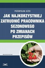 Okładka - Jak najkorzystniej zatrudnić pracownika sezonowego po zmianach przepisów - Przemysław Jeżek
