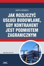 Okładka - Jak rozliczyć usługi budowlane, gdy kontrahent jest podmiotem zagranicznym - Aneta Szwęch