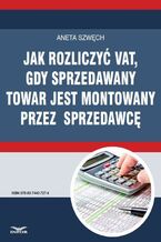 Okładka - Jak rozliczyć VAT, gdy sprzedawany towar jest montowany przez sprzedawcę - Aneta Szwęch