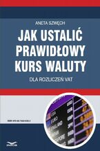 Okładka - Jak ustalić prawidłowy kurs waluty dla rozliczeń VAT - Aneta Szwęch