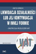 Okładka - Likwidacja działalności lub jej kontynuacja w innej formie - skutki dla rozliczeń VAT - Aneta Szwęch