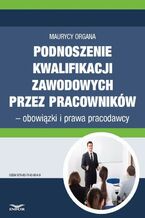Okładka - Podnoszenie kwalifikacji zawodowych przez pracowników - obowiązki i prawa pracodawcy - Maurycy Organa