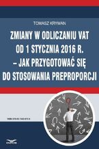 Okładka - Zmiany w odliczaniu VAT od 1 stycznia 2016 r.  jak przygotować się do stosowania preproporcji - Tomasz Krywan
