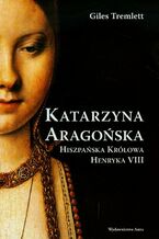 Okładka - Katarzyna Aragońska Hiszpańska królowa Henryka VIII - Giles Tremlett