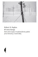 Okładka - W cieniu Europy. Dwie zimne wojny i trzydziestoletnia podróż przez Rumunię, a nawet dalej - Robert D. Kaplan
