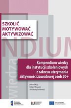 Okładka - Szkolić - motywować - aktywizować. Kompendium wiedzy dla instytucji szkoleniowych z zakresu utrzymania aktywności zawodowej osób 50+ - Patrycja Woszczyk, Aleksandra Stankiewicz