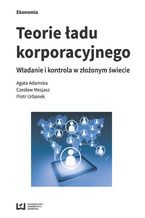 Okładka - Teorie ładu korporacyjnego. Władanie i kontrola z złożonym świecie - Agata Adamska, Czesław Mesjasz, Piotr Urbanek