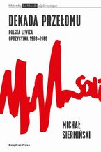 Okładka - Dekada przełomu Polska lewica opozycyjna 1968-1980 - Michał Siermiński