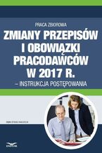 Okładka - Zmiany przepisów i obowiązki pracodawców w 2017 r. - instrukcja postępowania - Praca zbiorowa