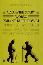 Okładka - Człowiek stary wobec zmiany kulturowej. Perspektywa teorii praktyk społecznych - Joanna Zalewska