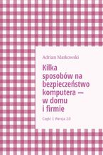 Okładka - Kilka sposobów na bezpieczeństwo komputera -- w domu i firmie - Adrian Markowski