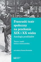 Okładka - Francuski teatr społeczny na przełomie XIX i XX wieku. Antologia przekładów. Twarze i maski kultury mieszczańskiej - Tomasz Kaczmarek