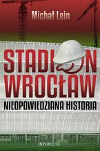 Okładka - Stadion Wrocław. Nieopowiedziana historia - Michał Lein