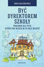 Okładka - Być dyrektorem szkoły. Poradnik dla tych, którzy nie wiedzą w co ręce włożyć - Anna Lidia Brzywca