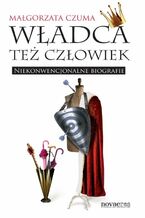 Okładka - Władca też człowiek. Niekonwencjonalne biografie - Małgorzata Czuma