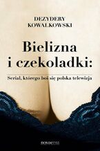 Okładka - Bielizna i czekoladki: Serial, którego boi się polska telewizja - Dezydery Kowalkowski